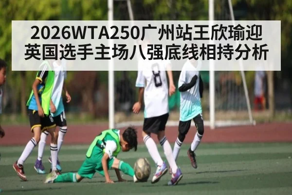 2026WTA250广州站王欣瑜迎英国选手主场八强底线相持分析