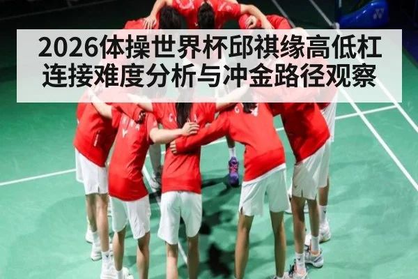 2026体操世界杯邱祺缘高低杠连接难度分析与冲金路径观察